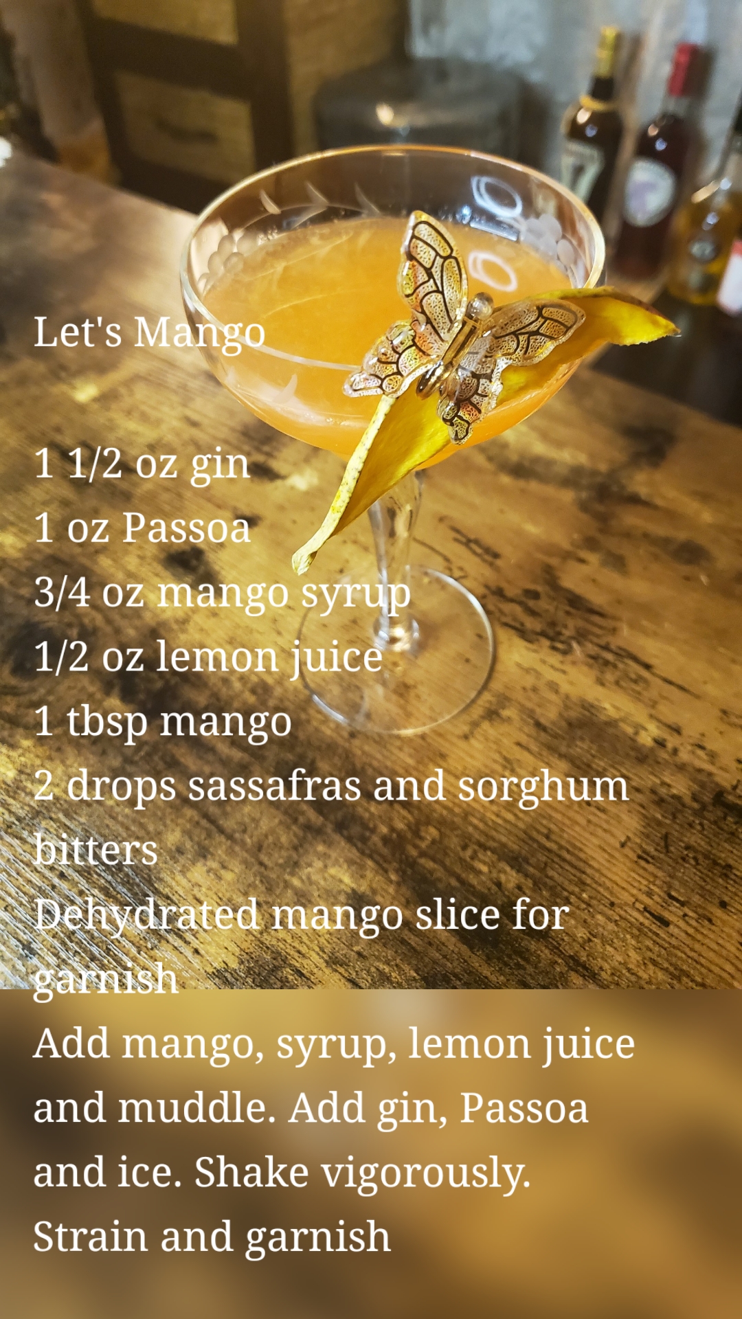 Let's Mango 

1 1/2 oz gin
1 oz Passoa
3/4 oz mango syrup 
1/2 oz lemon juice
1 tbsp mango
2 drops sassafras and sorghum bitters 
Dehydrated mango slice for garnish
Add mango, syrup, lemon juice and muddle. Add gin, Passoa and ice. Shake vigorously. Strain and garnish